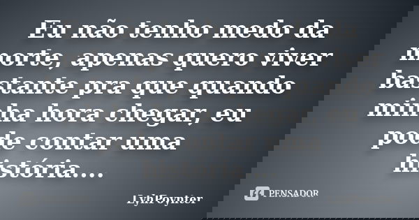 Eu não tenho medo da morte, apenas quero viver bastante pra que quando minha hora chegar, eu pode contar uma história....... Frase de LyhPoynter.