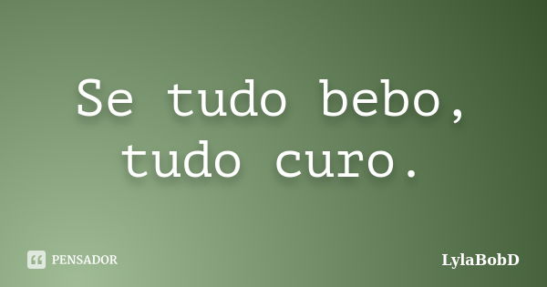 Se tudo bebo, tudo curo.... Frase de LylaBobD.