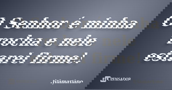 O Senhor é minha rocha e nele estarei firme!... Frase de lylamariano.