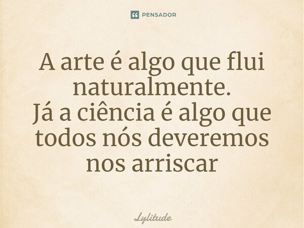 ⁠A arte é algo que flui naturalmente. Já a ciência é algo que todos nós deveremos nos arriscar... Frase de Lylitude.