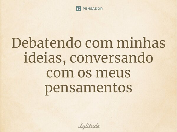 Debatendo com minhas ideias, conversando com os meus pensamentos... Frase de Lylitude.