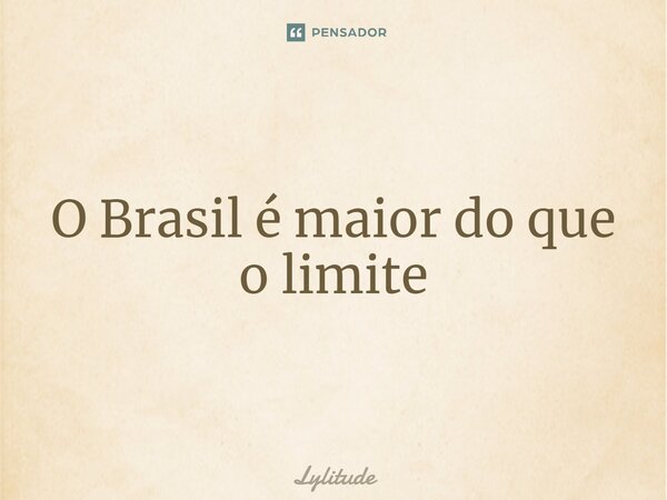 ⁠O Brasil é maior do que o limite... Frase de Lylitude.