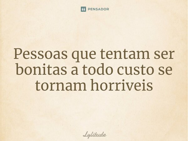 ⁠Pessoas que tentam ser bonitas a todo custo se tornam horríveis... Frase de Lylitude.