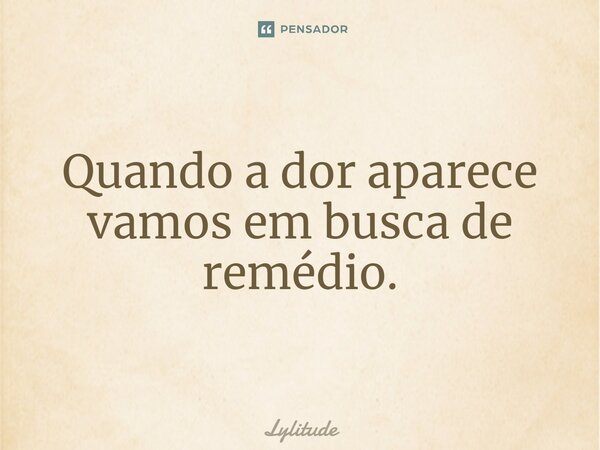 ⁠Quando a dor aparece vamos em busca de remédio.... Frase de Lylitude.
