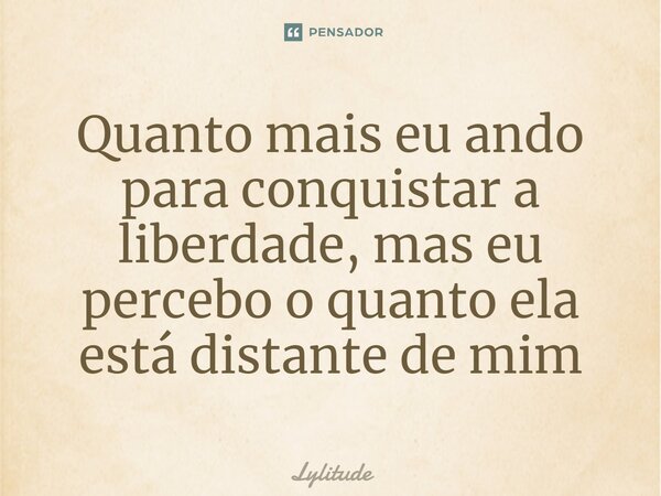 ⁠Quanto mais eu ando para conquistar a liberdade, mas eu percebo o quanto ela está distante de mim... Frase de Lylitude.