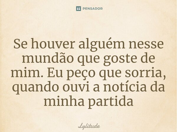 ⁠Se houver alguém nesse mundão que goste de mim. Eu peço que sorria, quando ouvi a notícia da minha partida... Frase de Lylitude.