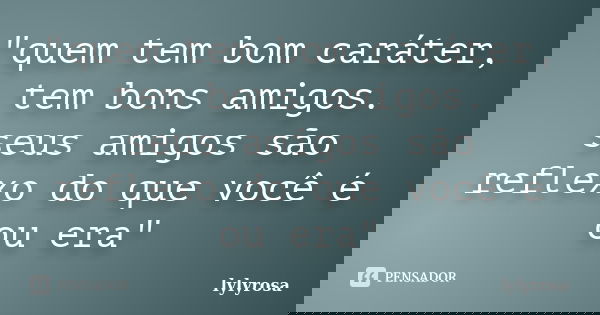 "quem tem bom caráter, tem bons amigos. seus amigos são reflexo do que você é ou era"... Frase de lylyrosa.
