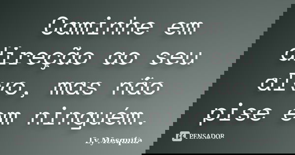 Caminhe em direção ao seu alvo, mas não pise em ninguém.... Frase de Ly Mesquita.