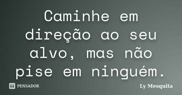 Caminhe em direção ao seu alvo, mas não pise em ninguém.... Frase de Ly Mesquita.