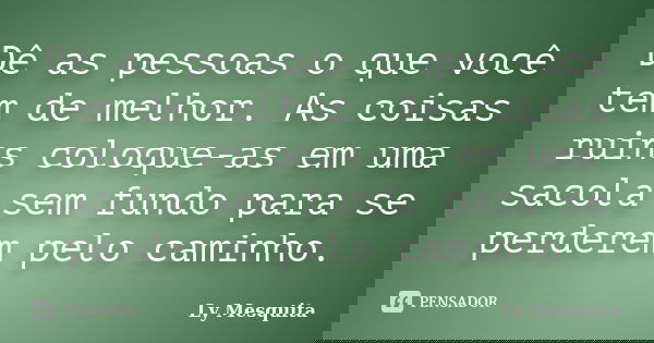Dê as pessoas o que você tem de melhor. As coisas ruins coloque-as em uma sacola sem fundo para se perderem pelo caminho.... Frase de Ly Mesquita.