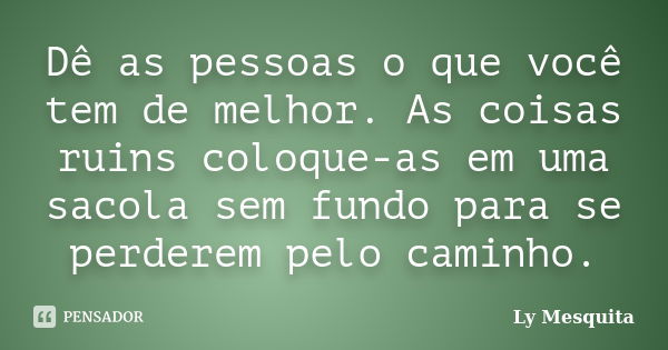 Dê as pessoas o que você tem de melhor. As coisas ruins coloque-as em uma sacola sem fundo para se perderem pelo caminho.... Frase de Ly Mesquita.