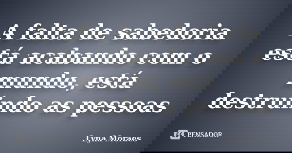A falta de sabedoria está acabando com o mundo, está destruindo as pessoas... Frase de Lyna Moraes.