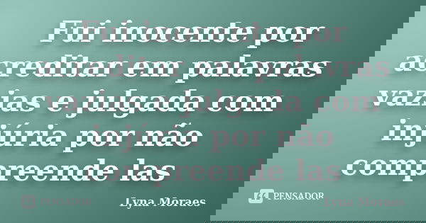Fui inocente por acreditar em palavras vazias e julgada com injúria por não compreende las... Frase de Lyna Moraes.