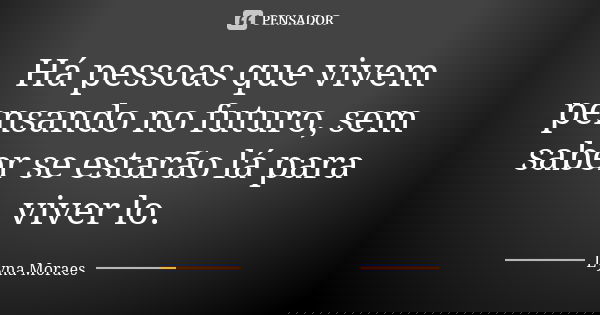 Há pessoas que vivem pensando no futuro, sem saber se estarão lá para viver lo.... Frase de Lyna Moraes.