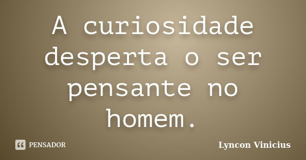 A curiosidade desperta o ser pensante no homem.... Frase de Lyncon Vinicius.