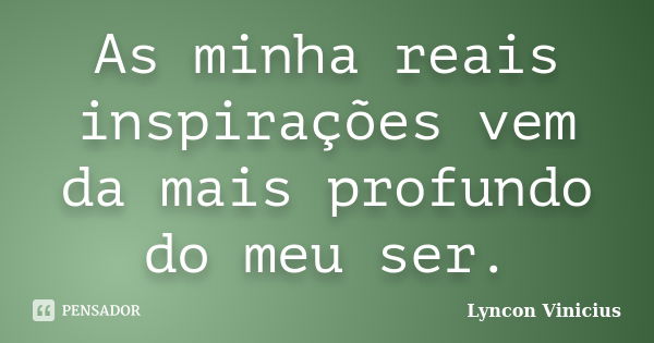 As minha reais inspirações vem da mais profundo do meu ser.... Frase de Lyncon Vinicius.