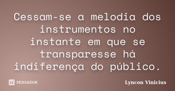 Cessam-se a melodia dos instrumentos no instante em que se transparesse há indiferença do público.... Frase de Lyncon Vinicius.