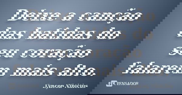 Deixe a canção das batidas do seu coração falarem mais alto.... Frase de Lyncon Vinicius.
