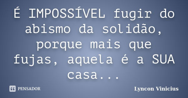 É IMPOSSÍVEL fugir do abismo da solidão, porque mais que fujas, aquela é a SUA casa...... Frase de Lyncon Vinicius.