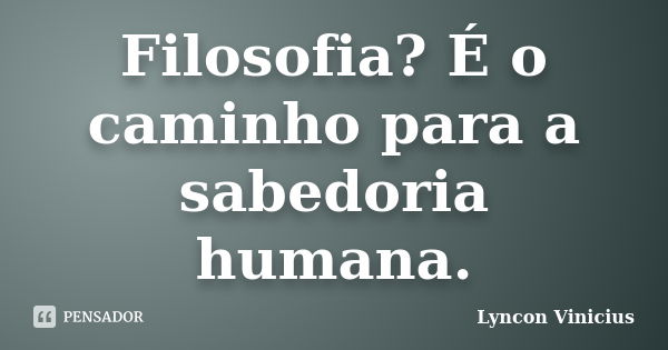 Filosofia? É o caminho para a sabedoria humana.... Frase de Lyncon Vinicius.