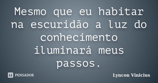 Mesmo que eu habitar na escuridão a luz do conhecimento iluminará meus passos.... Frase de Lyncon Vinicius.