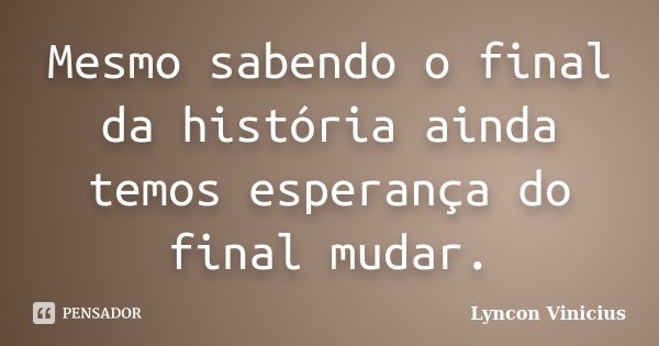 Mesmo sabendo o final da história ainda temos esperança do final mudar.... Frase de Lyncon Vinicius.
