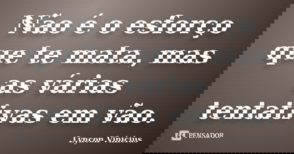 Não é o esforço que te mata, mas as várias tentativas em vão.... Frase de Lyncon Vinicius.