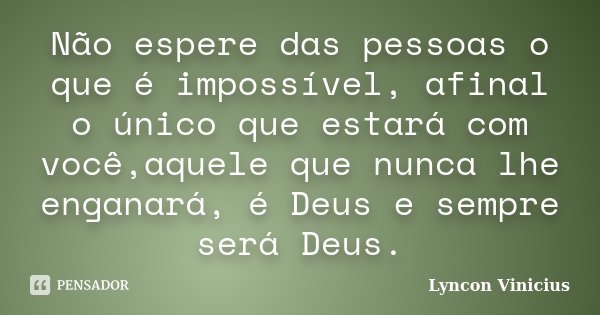 Não espere das pessoas o que é impossível, afinal o único que estará com você,aquele que nunca lhe enganará, é Deus e sempre será Deus.... Frase de Lyncon Vinicius.
