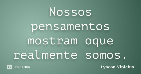 Nossos pensamentos mostram oque realmente somos.... Frase de Lyncon Vinicius.