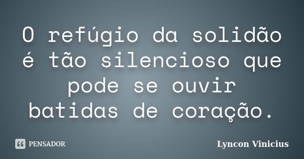 O refúgio da solidão é tão silencioso que pode se ouvir batidas de coração.... Frase de Lyncon Vinicius.