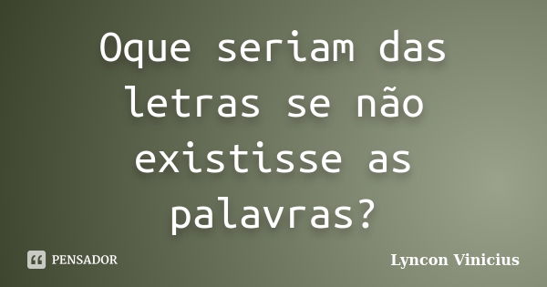 Oque seriam das letras se não existisse as palavras?... Frase de Lyncon Vinicius.