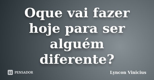 Oque vai fazer hoje para ser alguém diferente?... Frase de Lyncon Vinicius.