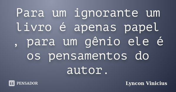 Para um ignorante um livro é apenas papel , para um gênio ele é os pensamentos do autor.... Frase de Lyncon Vinicius.