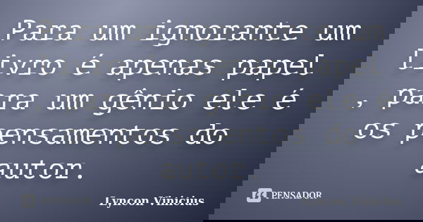 Para um ignorante um livro é apenas papel , para um gênio ele é os pensamentos do autor.... Frase de Lyncon Vinicius.