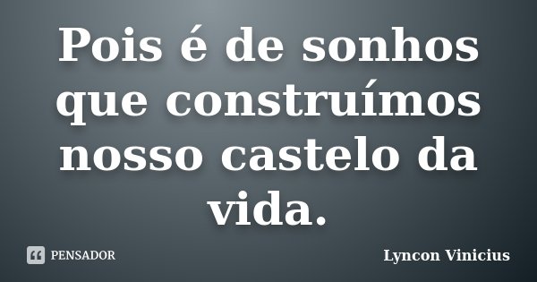 Pois é de sonhos que construímos nosso castelo da vida.... Frase de Lyncon Vinicius.