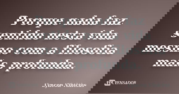 Porque nada faz sentido nesta vida mesmo com a filosofia mais profunda.... Frase de Lyncon Vinicius.