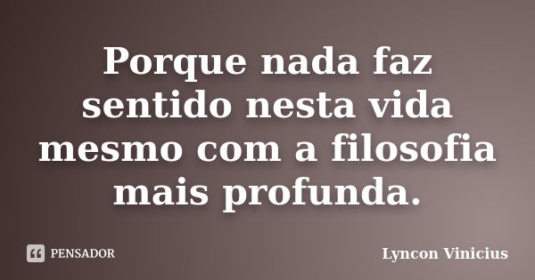 Porque nada faz sentido nesta vida mesmo com a filosofia mais profunda.... Frase de Lyncon Vinicius.