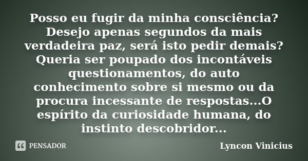 Posso eu fugir da minha consciência? Desejo apenas segundos da mais verdadeira paz, será isto pedir demais? Queria ser poupado dos incontáveis questionamentos, ... Frase de Lyncon Vinicius.