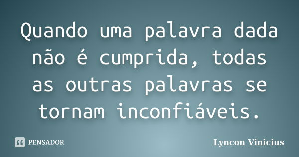 Quando uma palavra dada não é cumprida, todas as outras palavras se tornam inconfiáveis.... Frase de Lyncon Vinicius.