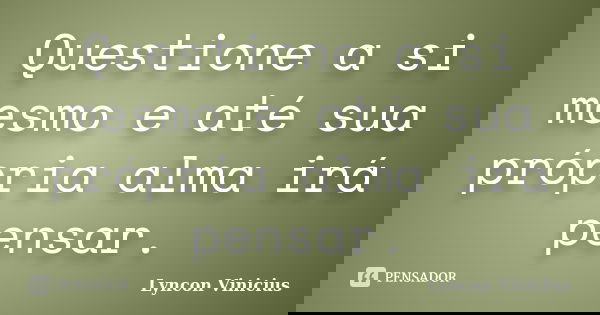 Questione a si mesmo e até sua própria alma irá pensar.... Frase de Lyncon Vinicius.