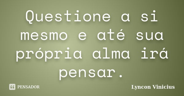 Questione a si mesmo e até sua própria alma irá pensar.... Frase de Lyncon Vinicius.