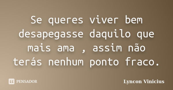 Se queres viver bem desapegasse daquilo que mais ama , assim não terás nenhum ponto fraco.... Frase de Lyncon Vinicius.