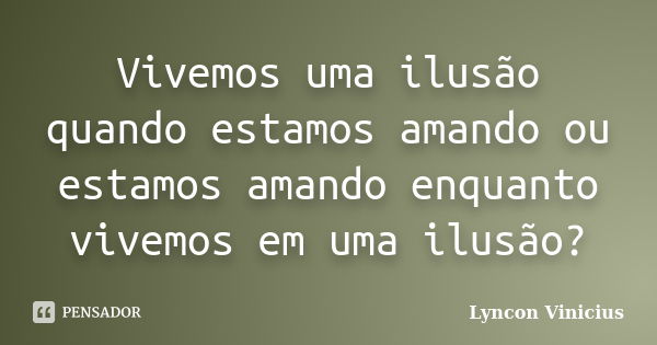 Vivemos uma ilusão quando estamos amando ou estamos amando enquanto vivemos em uma ilusão?... Frase de Lyncon Vinicius.