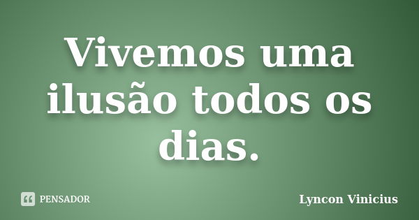 Vivemos uma ilusão todos os dias.... Frase de Lyncon Vinicius.