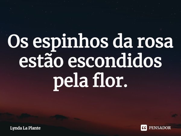 ⁠Os espinhos da rosa estão escondidos pela flor.... Frase de Lynda La Plante.