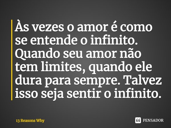 Às vezes o amor ⁠é como se entende o infinito. Quando seu amor não tem limites, quando ele dura para sempre. Talvez isso seja sentir o infinito.... Frase de 13 Reasons Why.