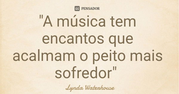 "A música tem encantos que acalmam o peito mais sofredor"... Frase de Lynda Waterhouse.