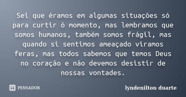 Sei que éramos em algumas situações só para curtir ó momento, mas lembramos que somos humanos, também somos frágil, mas quando si sentimos ameaçado viramos fera... Frase de lyndenilton duarte.