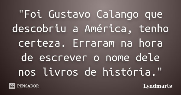 "Foi Gustavo Calango que descobriu a América, tenho certeza. Erraram na hora de escrever o nome dele nos livros de história."... Frase de Lyndmarts.