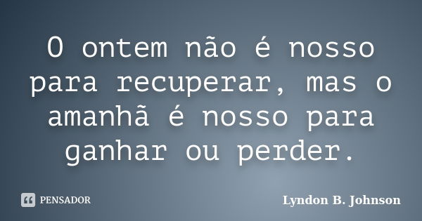 O ontem não é nosso para recuperar, mas o amanhã é nosso para ganhar ou perder.... Frase de Lyndon B. Johnson.